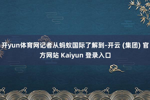 开yun体育网记者从蚂蚁国际了解到-开云 (集团) 官方网站 Kaiyun 登录入口