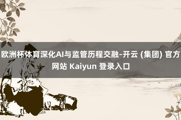 欧洲杯体育深化AI与监管历程交融-开云 (集团) 官方网站 Kaiyun 登录入口