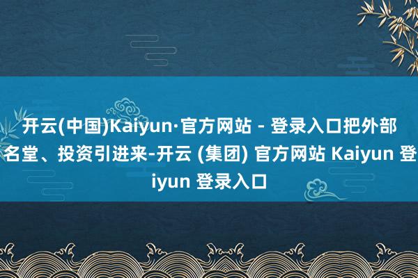 开云(中国)Kaiyun·官方网站 - 登录入口把外部成本、名堂、投资引进来-开云 (集团) 官方网站 Kaiyun 登录入口
