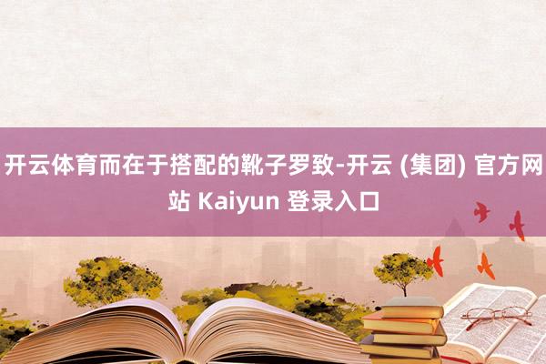 开云体育而在于搭配的靴子罗致-开云 (集团) 官方网站 Kaiyun 登录入口