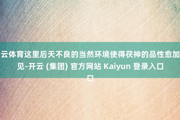 开云体育这里后天不良的当然环境使得茯神的品性愈加罕见-开云 (集团) 官方网站 Kaiyun 登录入口