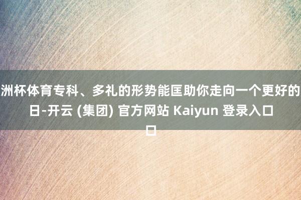 欧洲杯体育专科、多礼的形势能匡助你走向一个更好的改日-开云 (集团) 官方网站 Kaiyun 登录入口