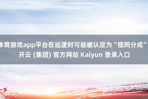 体育游戏app平台在巡逻时可能被认定为“视同分成”-开云 (集团) 官方网站 Kaiyun 登录入口