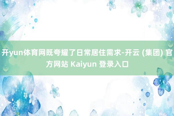 开yun体育网既夸耀了日常居住需求-开云 (集团) 官方网站 Kaiyun 登录入口