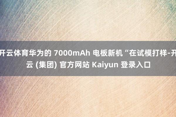 开云体育华为的 7000mAh 电板新机“在试模打样-开云 (集团) 官方网站 Kaiyun 登录入口