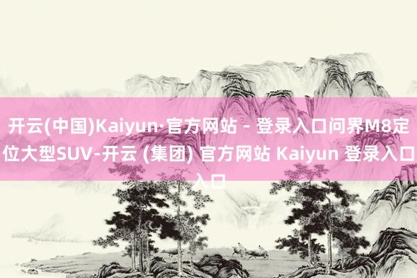 开云(中国)Kaiyun·官方网站 - 登录入口问界M8定位大型SUV-开云 (集团) 官方网站 Kaiyun 登录入口