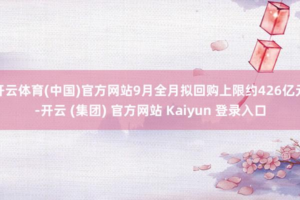 开云体育(中国)官方网站9月全月拟回购上限约426亿元-开云 (集团) 官方网站 Kaiyun 登录入口