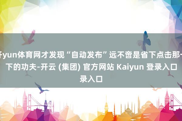 开yun体育网才发现“自动发布”远不啻是省下点击那一下的功夫-开云 (集团) 官方网站 Kaiyun 登录入口