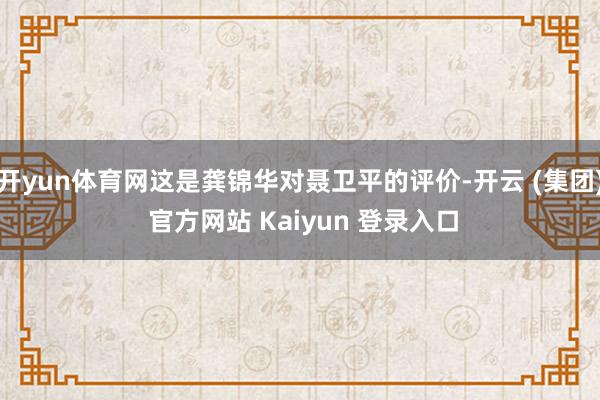 开yun体育网这是龚锦华对聂卫平的评价-开云 (集团) 官方网站 Kaiyun 登录入口