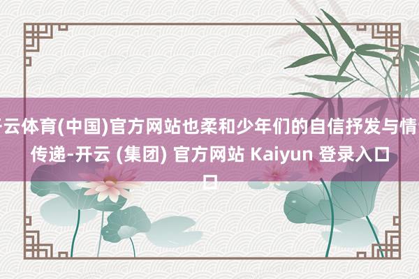 开云体育(中国)官方网站也柔和少年们的自信抒发与情谊传递-开云 (集团) 官方网站 Kaiyun 登录入口