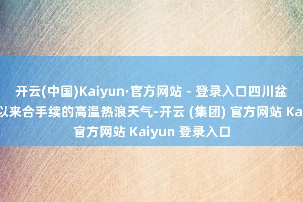 开云(中国)Kaiyun·官方网站 - 登录入口四川盆地就出现入夏以来合手续的高温热浪天气-开云 (集团) 官方网站 Kaiyun 登录入口