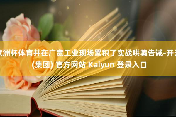 欧洲杯体育并在广宽工业现场累积了实战哄骗告诫-开云 (集团) 官方网站 Kaiyun 登录入口