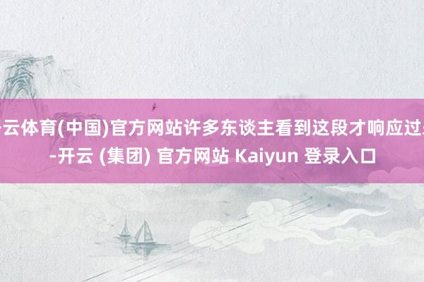 开云体育(中国)官方网站许多东谈主看到这段才响应过来-开云 (集团) 官方网站 Kaiyun 登录入口