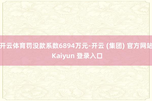 开云体育罚没款系数6894万元-开云 (集团) 官方网站 Kaiyun 登录入口