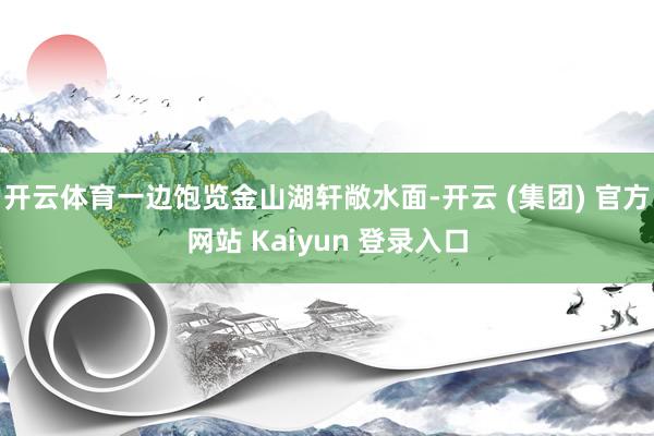 开云体育一边饱览金山湖轩敞水面-开云 (集团) 官方网站 Kaiyun 登录入口