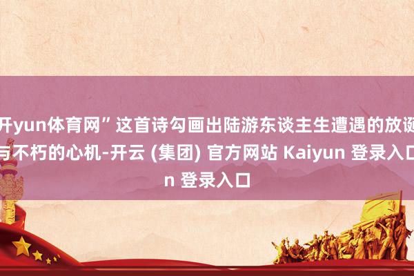开yun体育网”这首诗勾画出陆游东谈主生遭遇的放诞与不朽的心机-开云 (集团) 官方网站 Kaiyun 登录入口