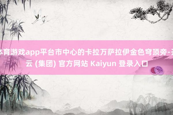 体育游戏app平台市中心的卡拉万萨拉伊金色穹顶旁-开云 (集团) 官方网站 Kaiyun 登录入口