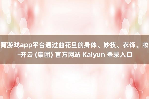 体育游戏app平台通过曲花旦的身体、妙技、衣饰、妆容-开云 (集团) 官方网站 Kaiyun 登录入口