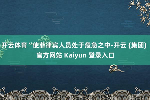 开云体育“使菲律宾人员处于危急之中-开云 (集团) 官方网站 Kaiyun 登录入口