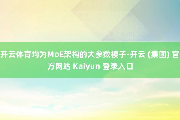开云体育均为MoE架构的大参数模子-开云 (集团) 官方网站 Kaiyun 登录入口