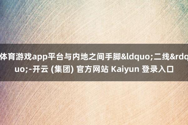 体育游戏app平台与内地之间手脚&ldquo;二线&rdquo;-开云 (集团) 官方网站 Kaiyun 登录入口