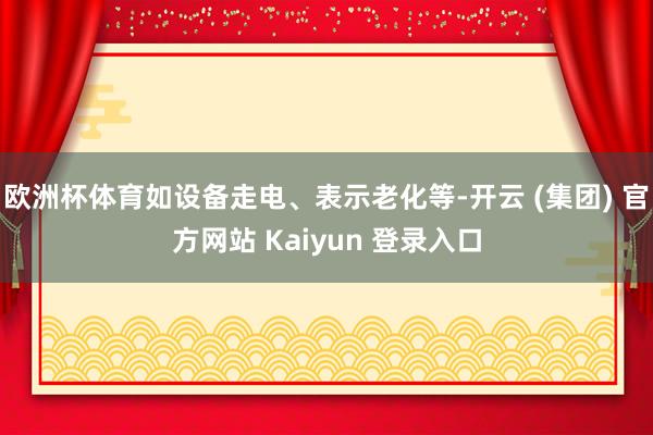 欧洲杯体育如设备走电、表示老化等-开云 (集团) 官方网站 Kaiyun 登录入口