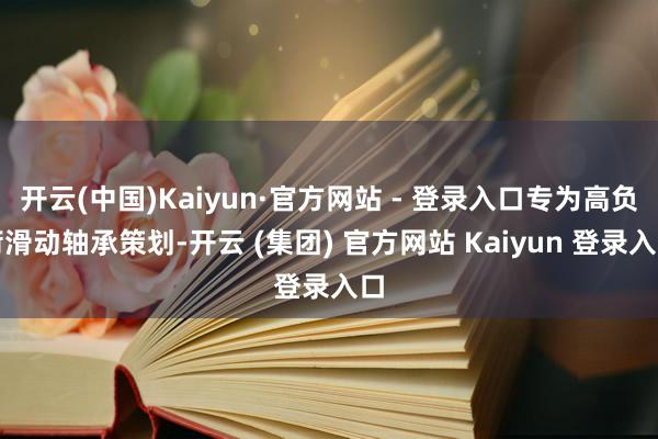 开云(中国)Kaiyun·官方网站 - 登录入口专为高负荷滑动轴承策划-开云 (集团) 官方网站 Kaiyun 登录入口