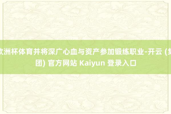 欧洲杯体育并将深广心血与资产参加锻练职业-开云 (集团) 官方网站 Kaiyun 登录入口
