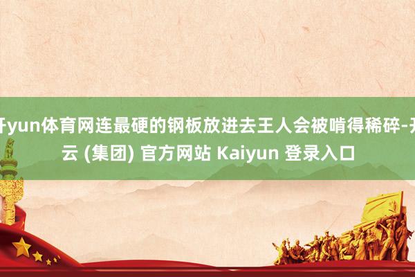 开yun体育网连最硬的钢板放进去王人会被啃得稀碎-开云 (集团) 官方网站 Kaiyun 登录入口