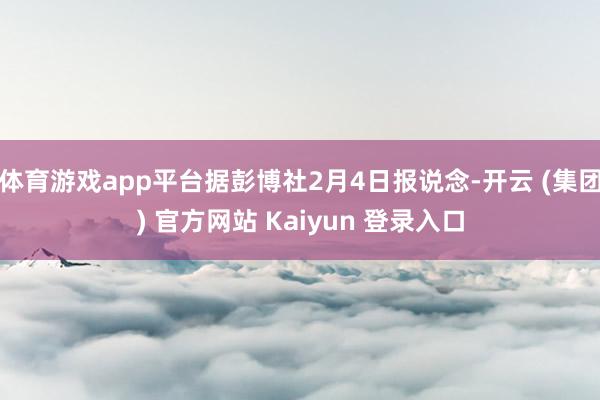 体育游戏app平台据彭博社2月4日报说念-开云 (集团) 官方网站 Kaiyun 登录入口