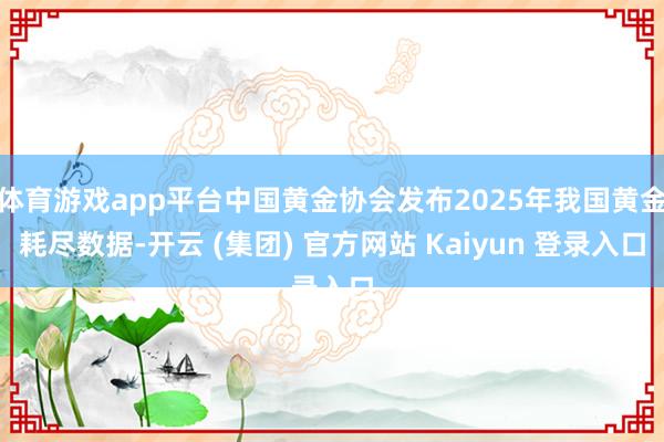 体育游戏app平台中国黄金协会发布2025年我国黄金耗尽数据-开云 (集团) 官方网站 Kaiyun 登录入口
