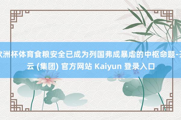 欧洲杯体育食粮安全已成为列国弗成暴虐的中枢命题-开云 (集团) 官方网站 Kaiyun 登录入口