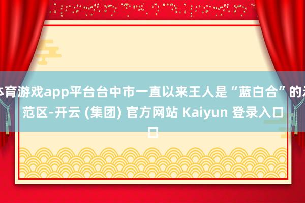 体育游戏app平台台中市一直以来王人是“蓝白合”的示范区-开云 (集团) 官方网站 Kaiyun 登录入口