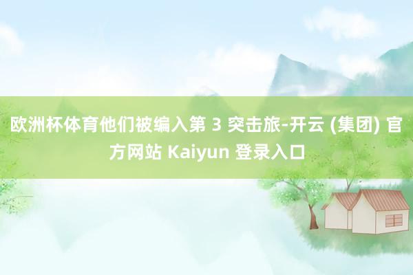 欧洲杯体育他们被编入第 3 突击旅-开云 (集团) 官方网站 Kaiyun 登录入口